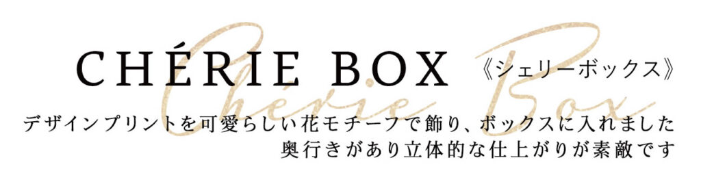 CHERIE BOX《シェリーボックス》
デザインプリントを可愛らしい花モチーフで飾り、ボックスに入れました
奥行きがあり立体的な仕上がりが素敵です